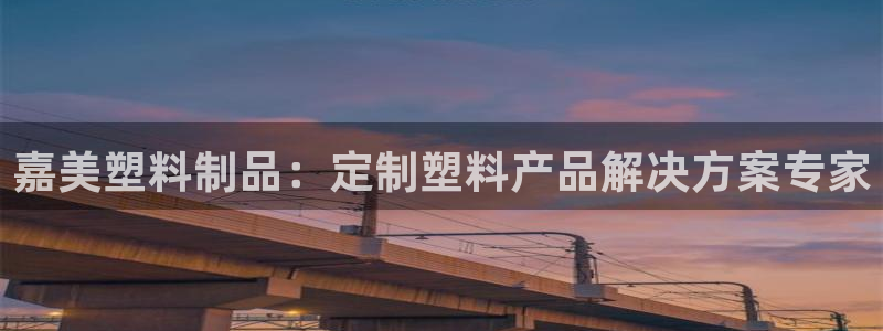 澳门太阳成城集团洗米华：嘉美塑料制品：定制塑料产品解决方案专